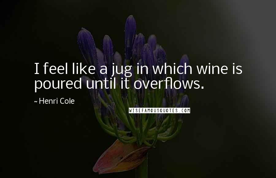 Henri Cole Quotes: I feel like a jug in which wine is poured until it overflows.