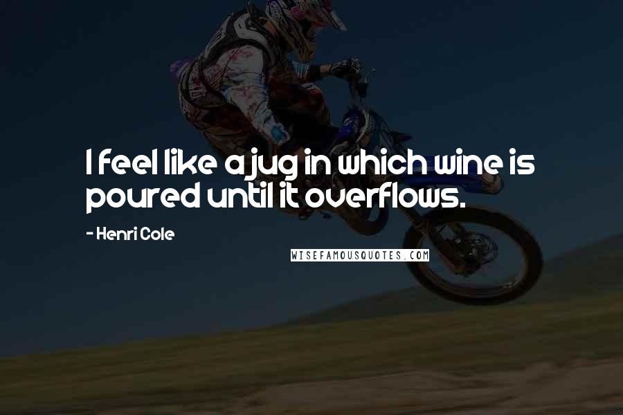 Henri Cole Quotes: I feel like a jug in which wine is poured until it overflows.