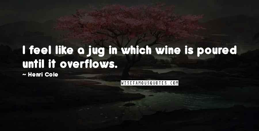 Henri Cole Quotes: I feel like a jug in which wine is poured until it overflows.