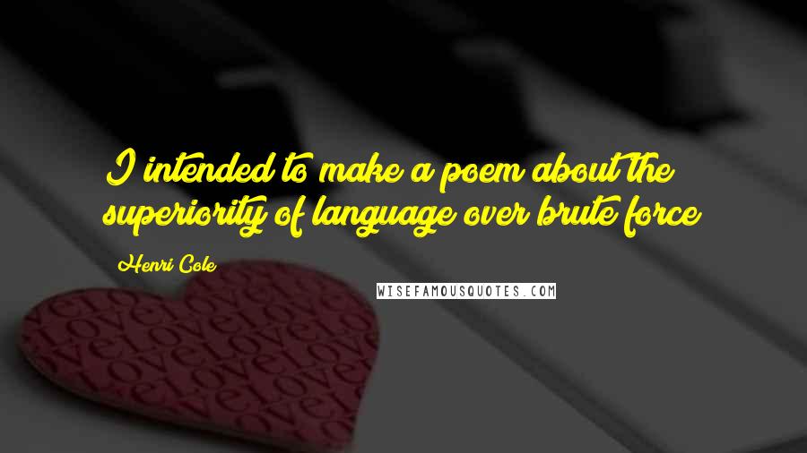 Henri Cole Quotes: I intended to make a poem about the superiority of language over brute force