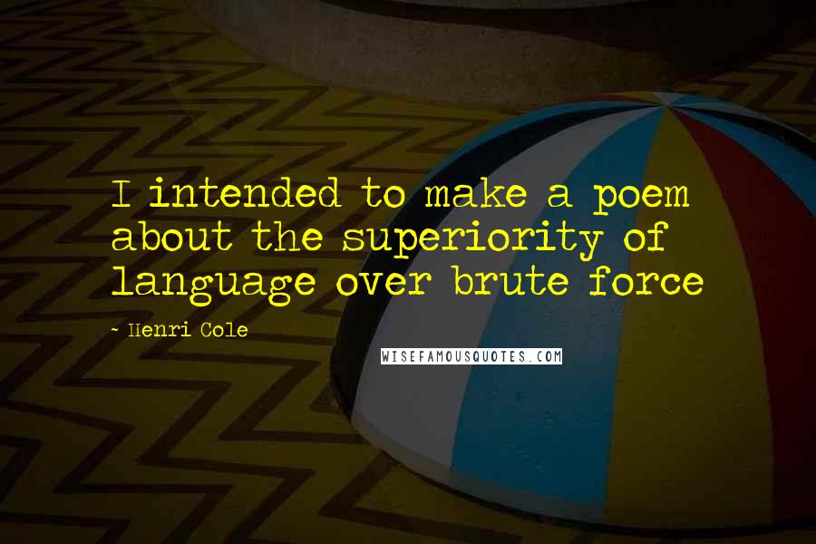 Henri Cole Quotes: I intended to make a poem about the superiority of language over brute force