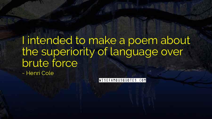 Henri Cole Quotes: I intended to make a poem about the superiority of language over brute force