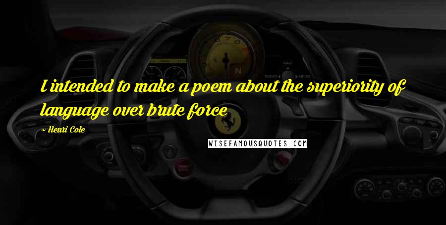 Henri Cole Quotes: I intended to make a poem about the superiority of language over brute force