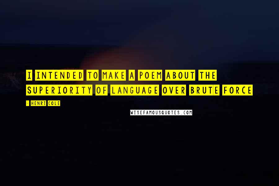 Henri Cole Quotes: I intended to make a poem about the superiority of language over brute force