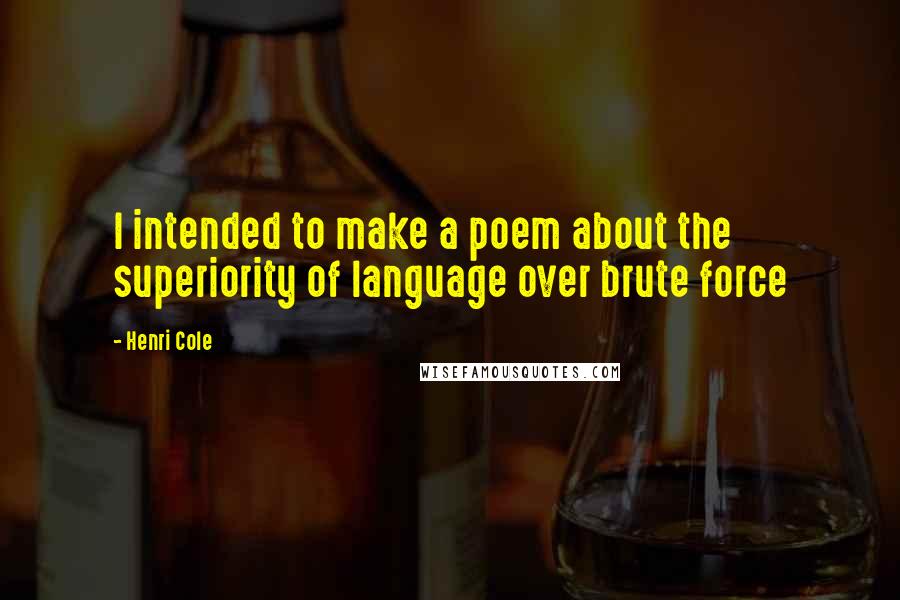 Henri Cole Quotes: I intended to make a poem about the superiority of language over brute force