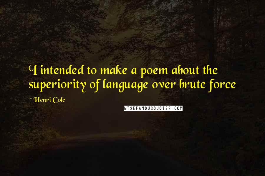 Henri Cole Quotes: I intended to make a poem about the superiority of language over brute force
