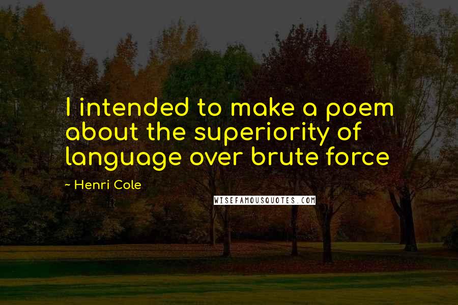 Henri Cole Quotes: I intended to make a poem about the superiority of language over brute force