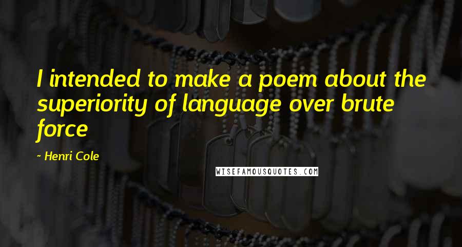 Henri Cole Quotes: I intended to make a poem about the superiority of language over brute force