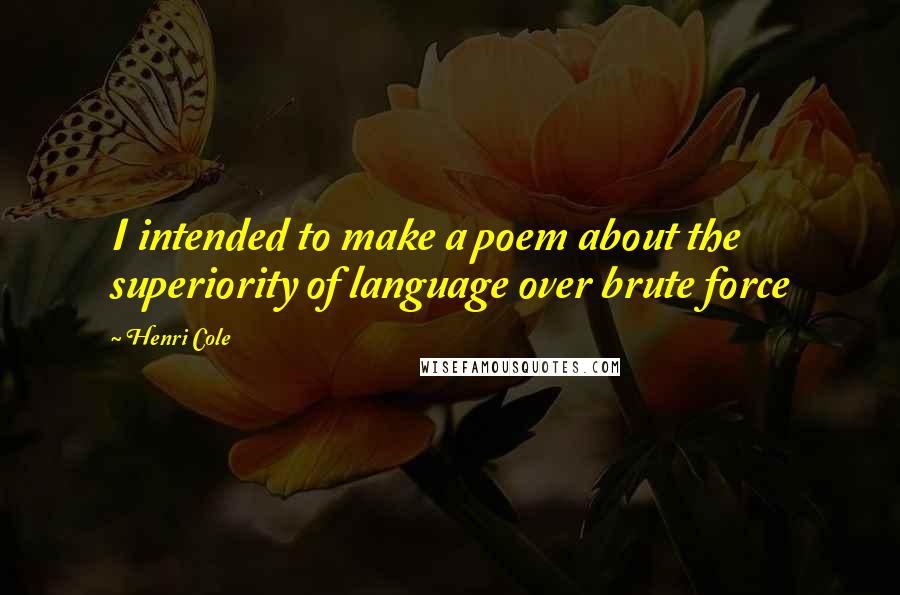 Henri Cole Quotes: I intended to make a poem about the superiority of language over brute force