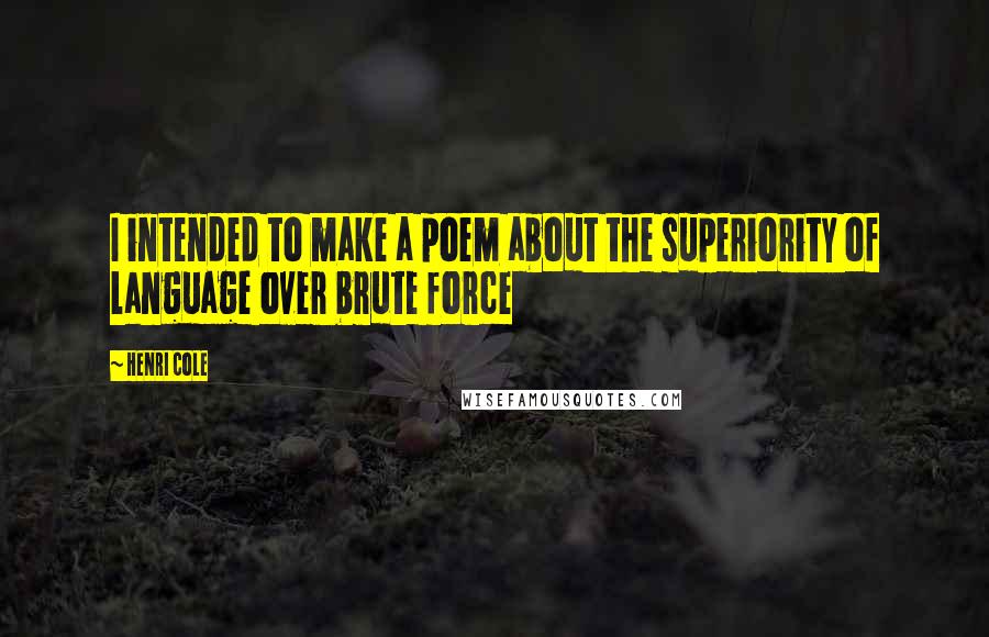 Henri Cole Quotes: I intended to make a poem about the superiority of language over brute force