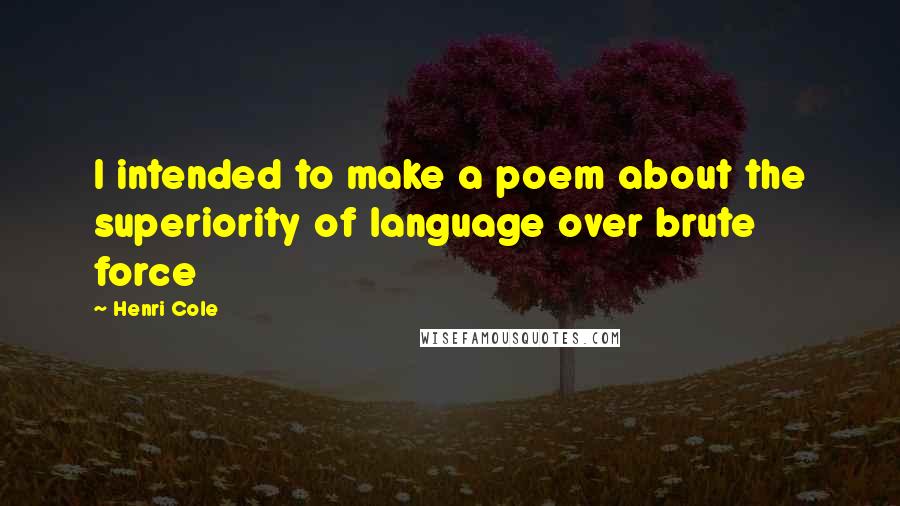 Henri Cole Quotes: I intended to make a poem about the superiority of language over brute force