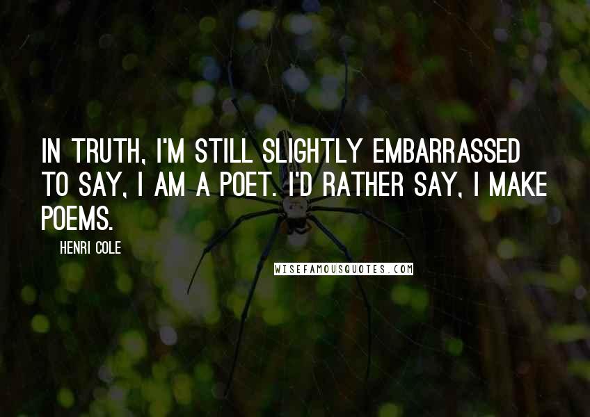Henri Cole Quotes: In truth, I'm still slightly embarrassed to say, I am a poet. I'd rather say, I make poems.