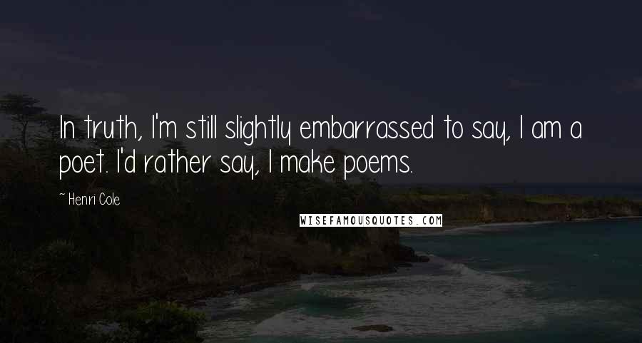 Henri Cole Quotes: In truth, I'm still slightly embarrassed to say, I am a poet. I'd rather say, I make poems.