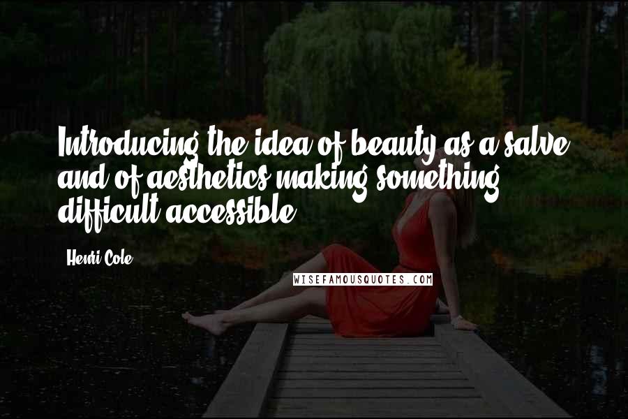 Henri Cole Quotes: Introducing the idea of beauty as a salve and of aesthetics making something difficult accessible.