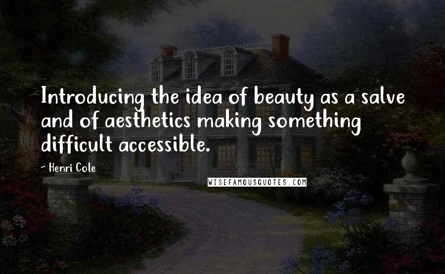 Henri Cole Quotes: Introducing the idea of beauty as a salve and of aesthetics making something difficult accessible.
