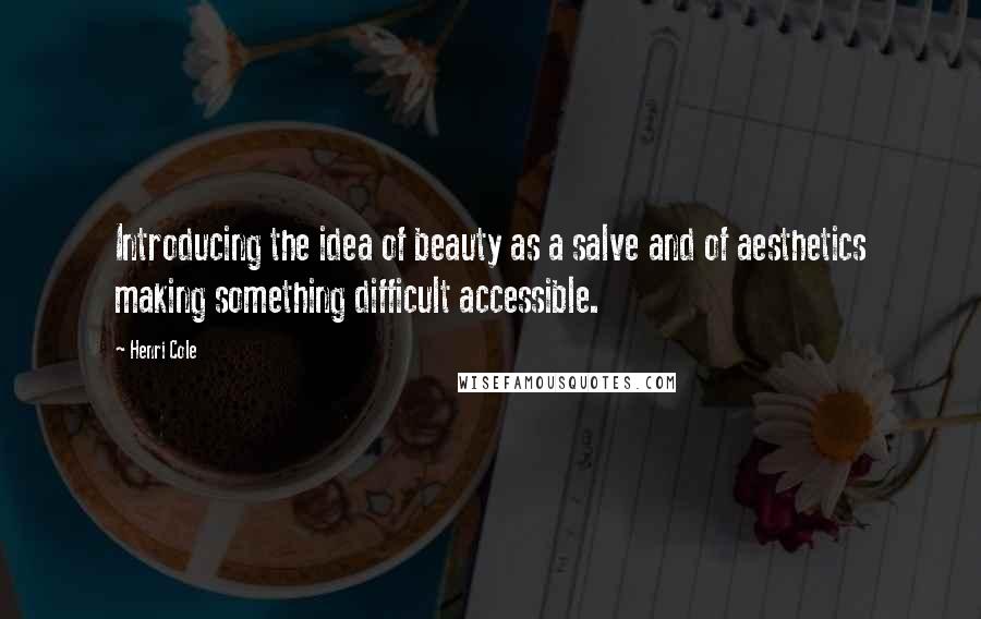 Henri Cole Quotes: Introducing the idea of beauty as a salve and of aesthetics making something difficult accessible.