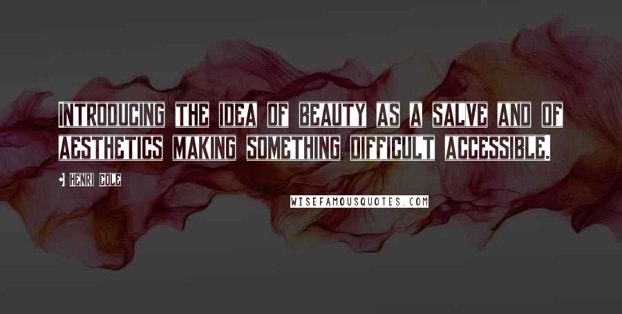 Henri Cole Quotes: Introducing the idea of beauty as a salve and of aesthetics making something difficult accessible.