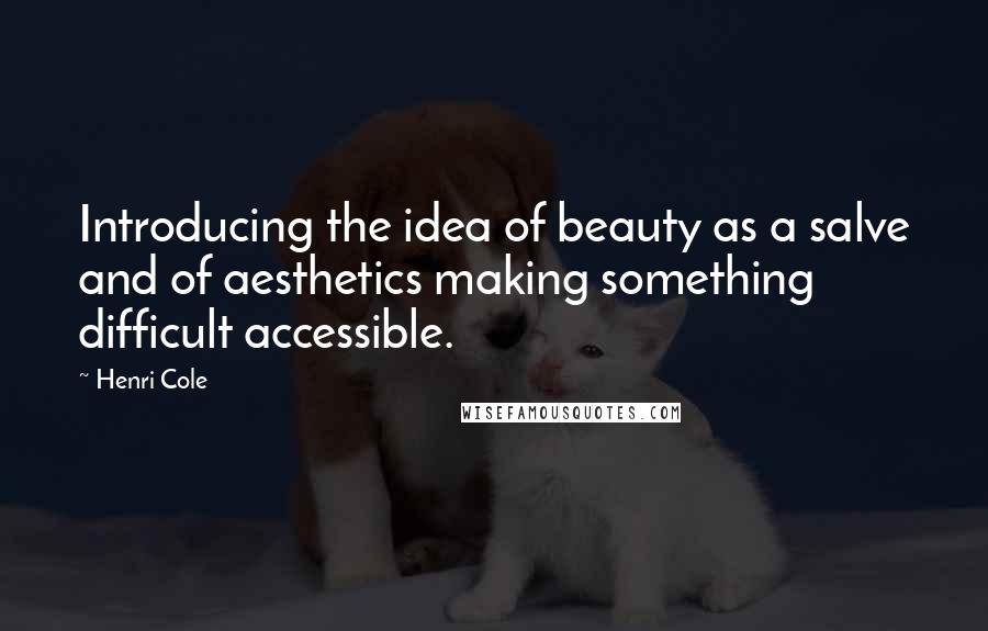 Henri Cole Quotes: Introducing the idea of beauty as a salve and of aesthetics making something difficult accessible.