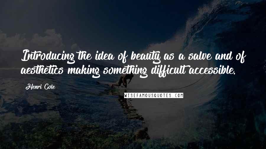 Henri Cole Quotes: Introducing the idea of beauty as a salve and of aesthetics making something difficult accessible.