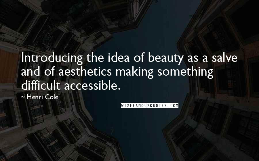 Henri Cole Quotes: Introducing the idea of beauty as a salve and of aesthetics making something difficult accessible.