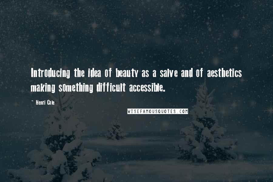 Henri Cole Quotes: Introducing the idea of beauty as a salve and of aesthetics making something difficult accessible.