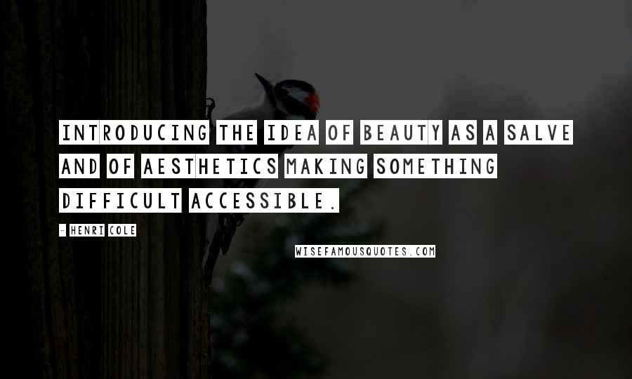 Henri Cole Quotes: Introducing the idea of beauty as a salve and of aesthetics making something difficult accessible.