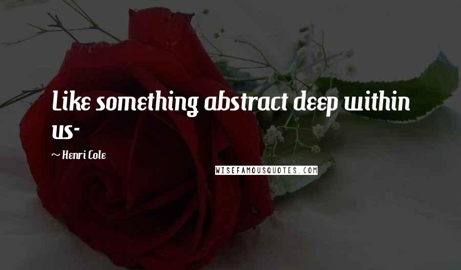 Henri Cole Quotes: Like something abstract deep within us-