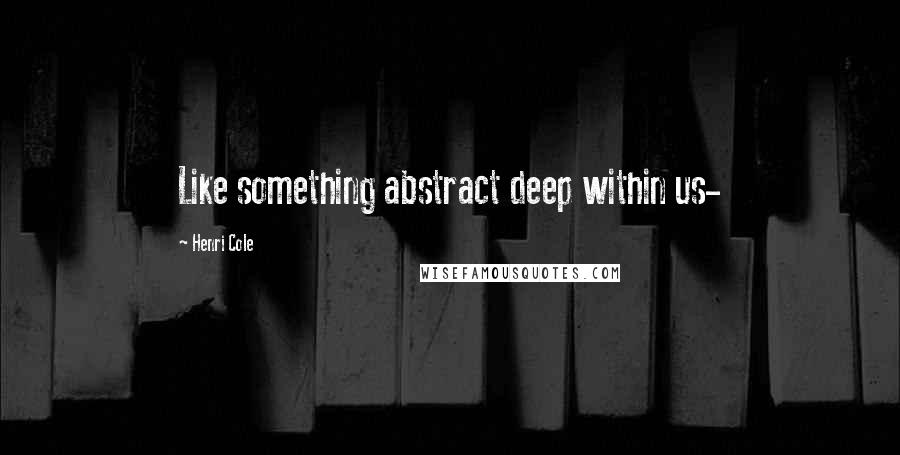 Henri Cole Quotes: Like something abstract deep within us-