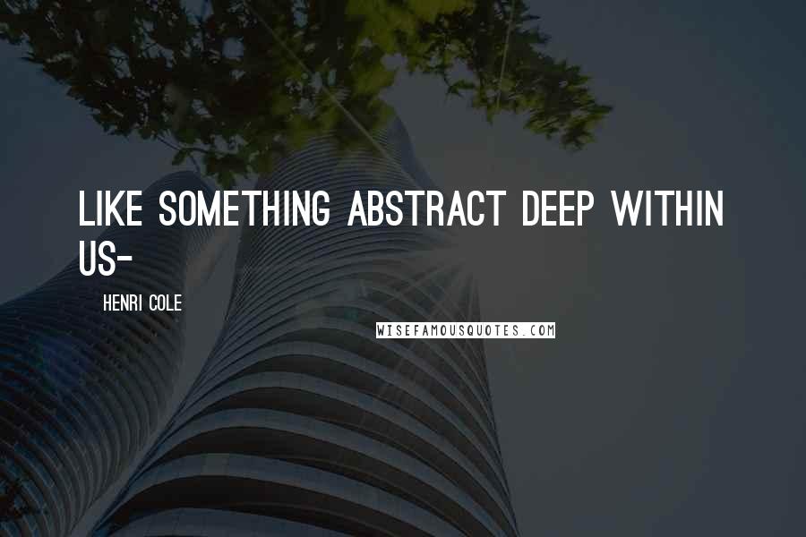 Henri Cole Quotes: Like something abstract deep within us-