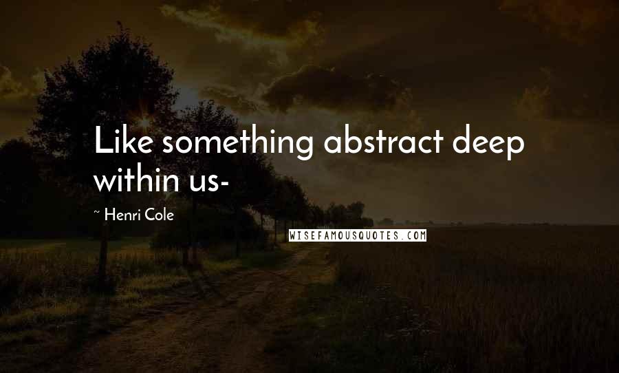 Henri Cole Quotes: Like something abstract deep within us-