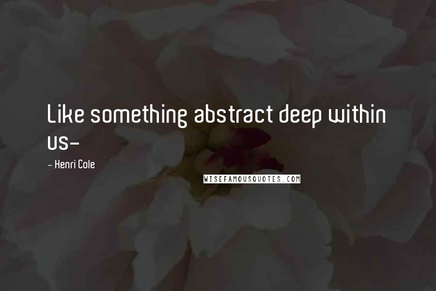 Henri Cole Quotes: Like something abstract deep within us-