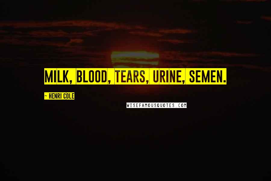 Henri Cole Quotes: Milk, blood, tears, urine, semen.