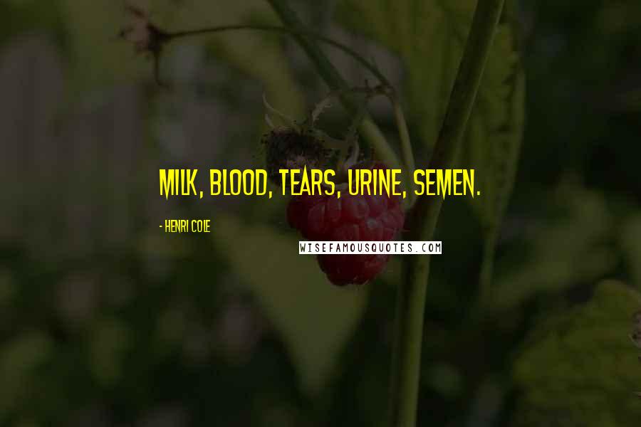 Henri Cole Quotes: Milk, blood, tears, urine, semen.