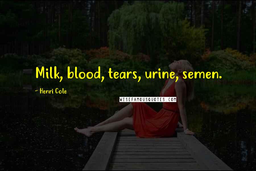 Henri Cole Quotes: Milk, blood, tears, urine, semen.