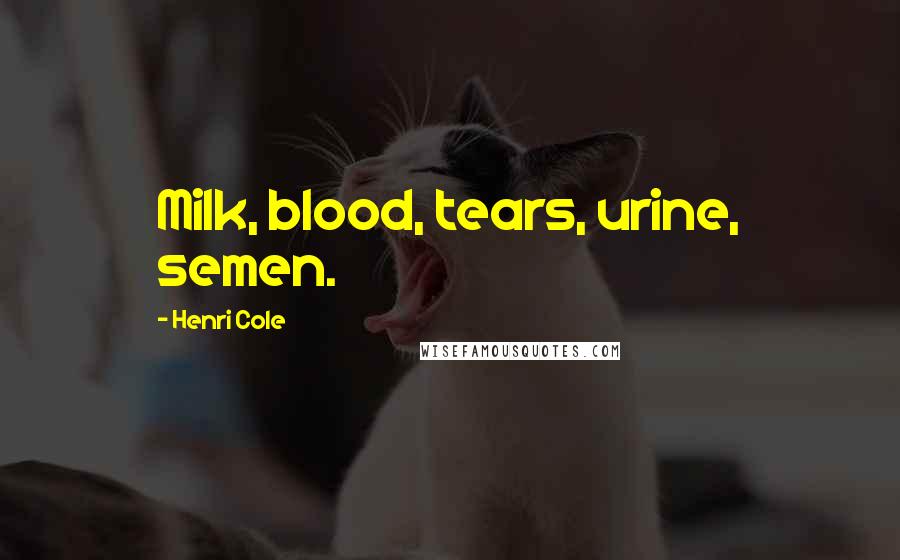 Henri Cole Quotes: Milk, blood, tears, urine, semen.