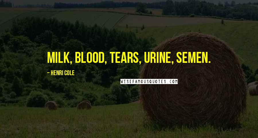 Henri Cole Quotes: Milk, blood, tears, urine, semen.