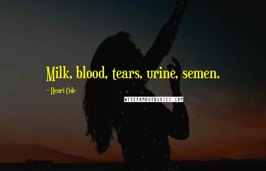 Henri Cole Quotes: Milk, blood, tears, urine, semen.