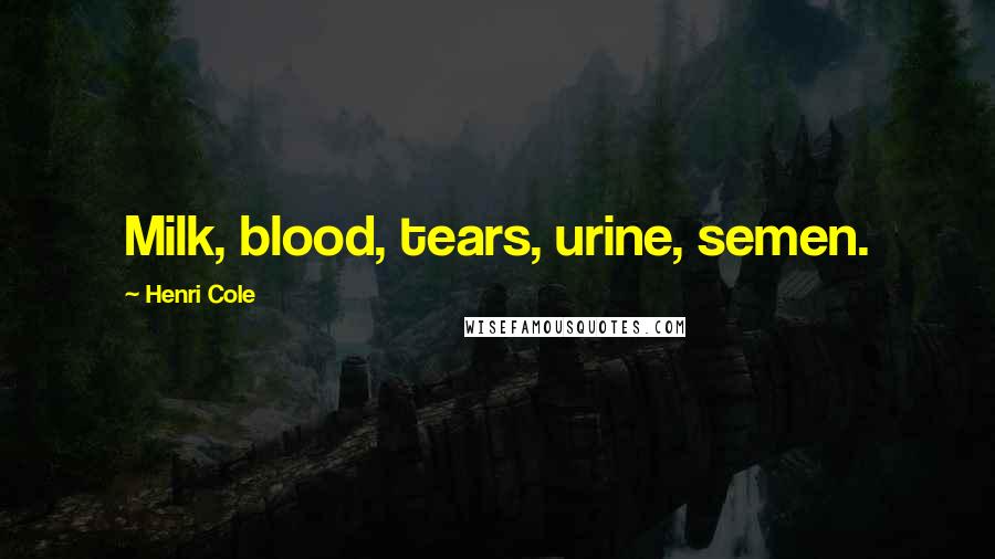 Henri Cole Quotes: Milk, blood, tears, urine, semen.