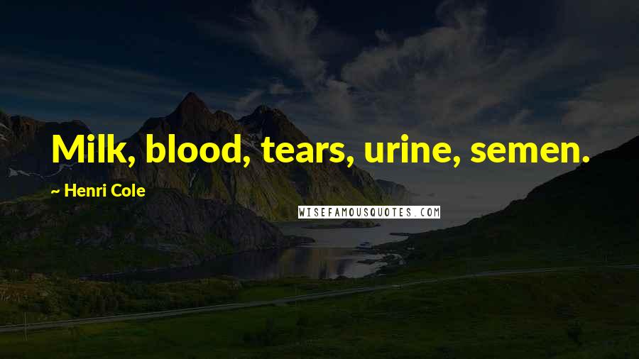 Henri Cole Quotes: Milk, blood, tears, urine, semen.