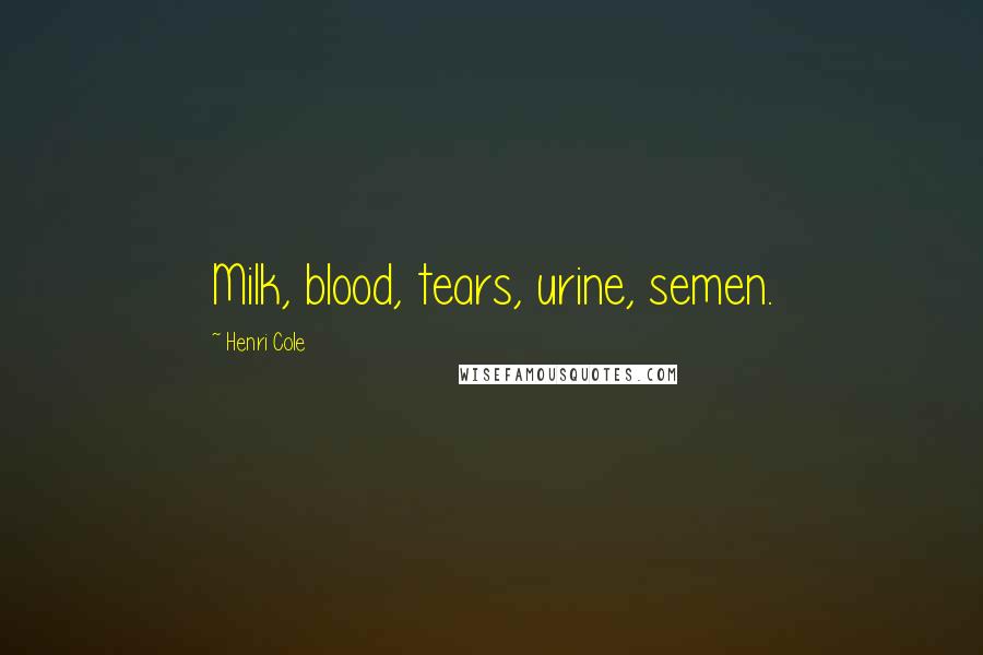 Henri Cole Quotes: Milk, blood, tears, urine, semen.