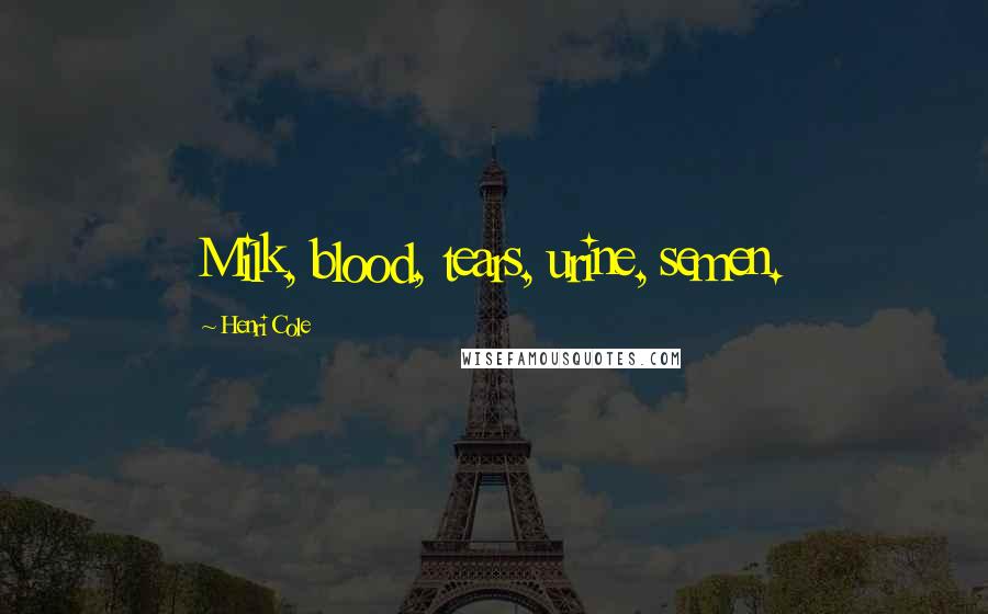 Henri Cole Quotes: Milk, blood, tears, urine, semen.