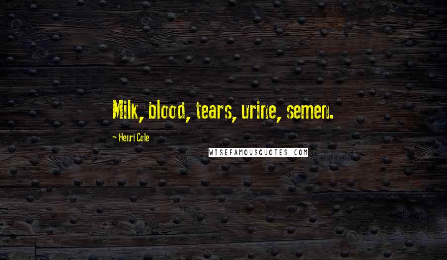 Henri Cole Quotes: Milk, blood, tears, urine, semen.