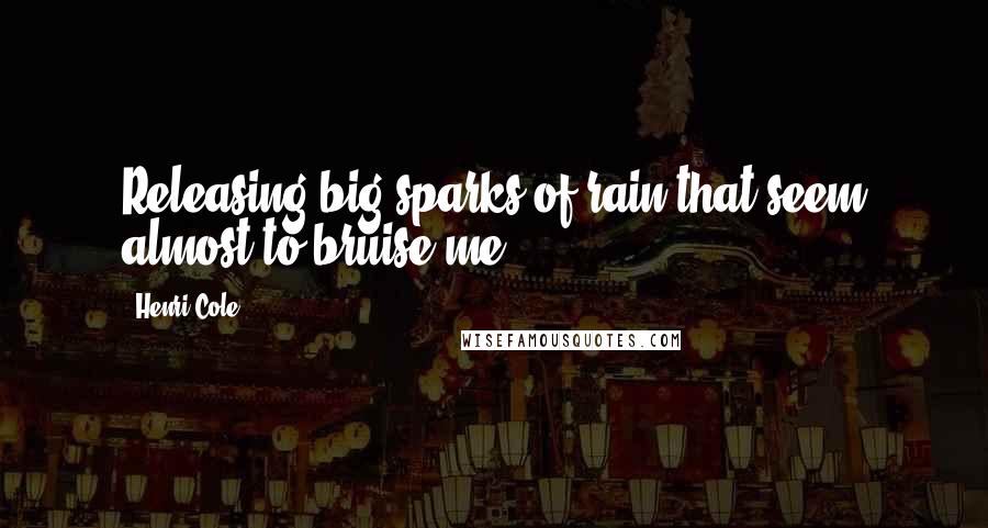 Henri Cole Quotes: Releasing big sparks of rain that seem almost to bruise me