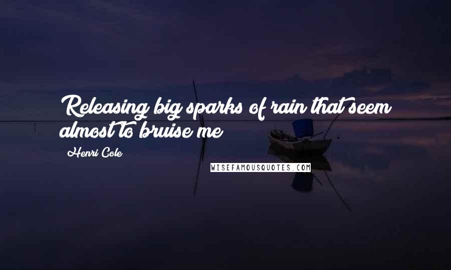 Henri Cole Quotes: Releasing big sparks of rain that seem almost to bruise me