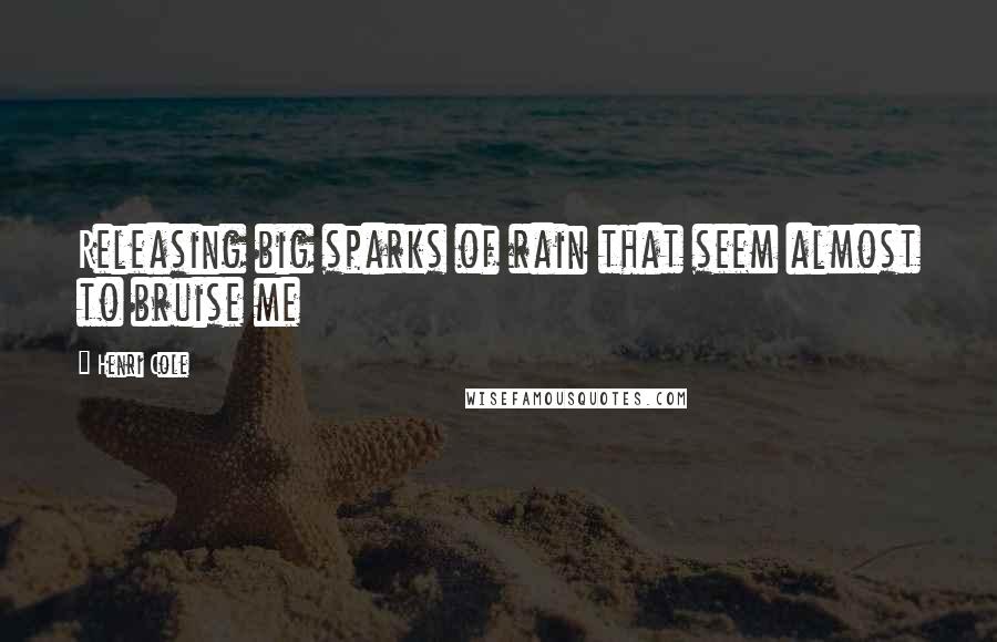 Henri Cole Quotes: Releasing big sparks of rain that seem almost to bruise me