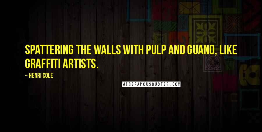 Henri Cole Quotes: spattering the walls with pulp and guano, like graffiti artists.