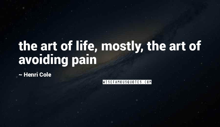 Henri Cole Quotes: the art of life, mostly, the art of avoiding pain