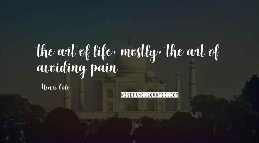 Henri Cole Quotes: the art of life, mostly, the art of avoiding pain