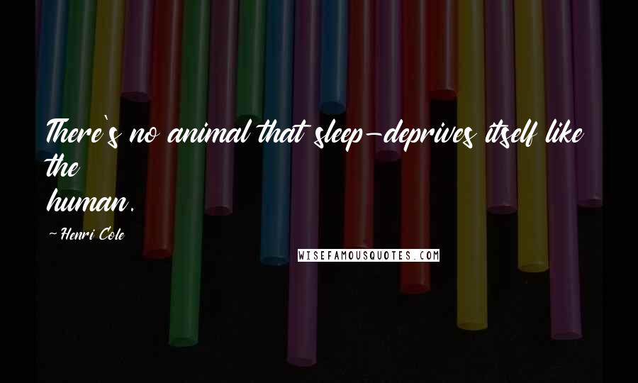 Henri Cole Quotes: There's no animal that sleep-deprives itself like the human.