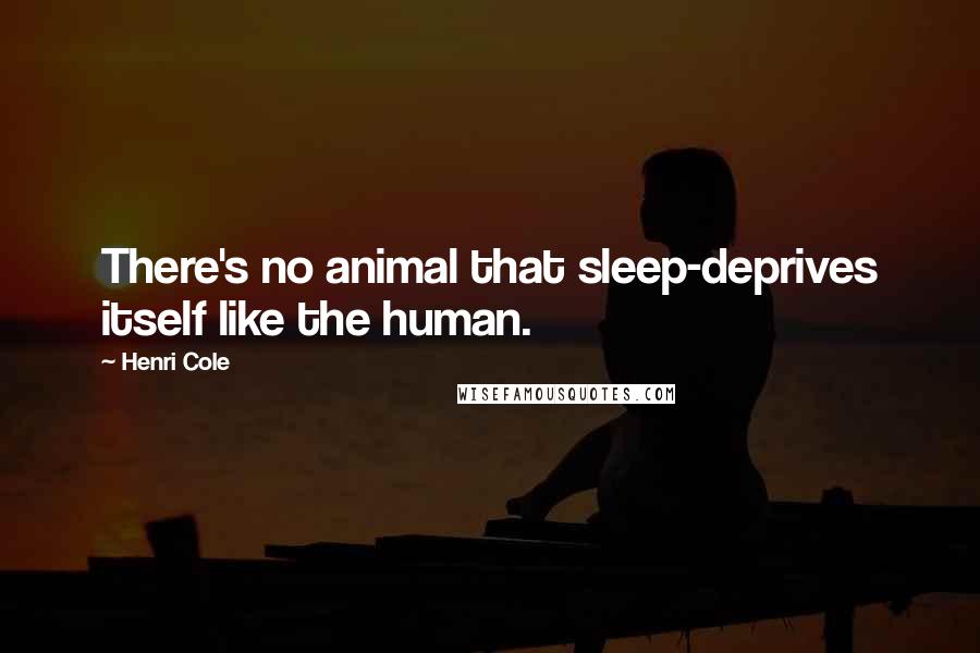 Henri Cole Quotes: There's no animal that sleep-deprives itself like the human.